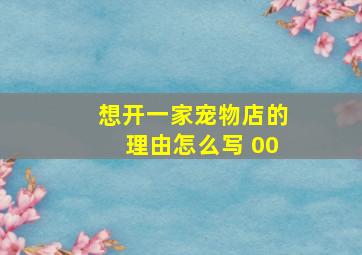 想开一家宠物店的理由怎么写 00